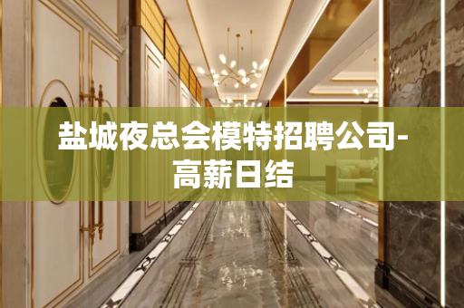 盐城夜总会模特招聘公司-高薪日结