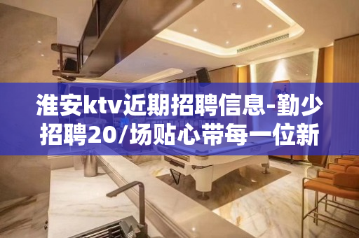 淮安ktv近期招聘信息-勤少招聘20/场贴心带每一位新人