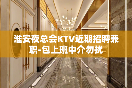 淮安夜总会KTV近期招聘兼职-包上班中介勿扰