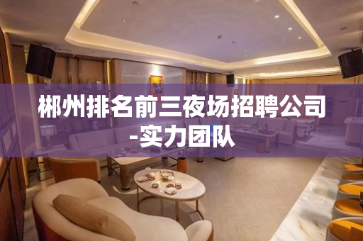 郴州排名前三夜场招聘公司-实力团队