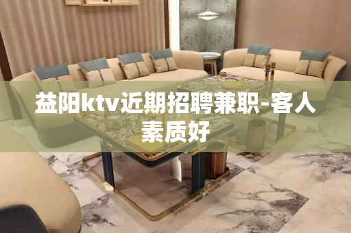 益阳ktv近期招聘兼职-客人素质好