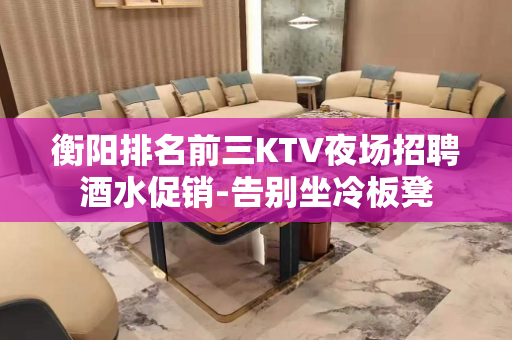 衡阳排名前三KTV夜场招聘酒水促销-告别坐冷板凳
