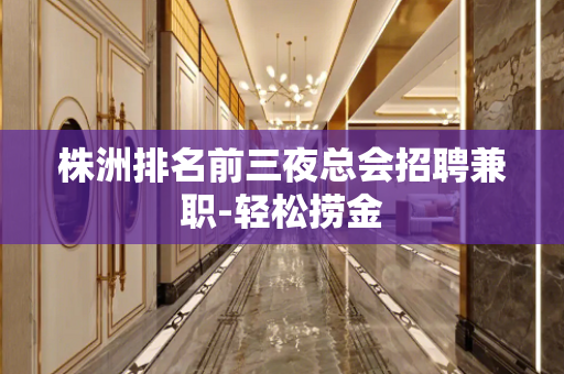 株洲排名前三夜总会招聘兼职-轻松捞金
