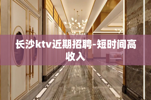 长沙ktv近期招聘-短时间高收入
