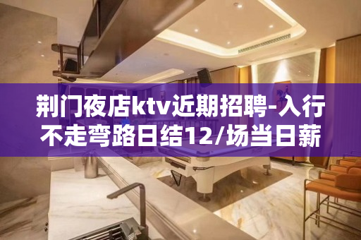 荆门夜店ktv近期招聘-入行不走弯路日结12/场当日薪清