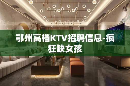 鄂州高档KTV招聘信息-疯狂缺女孩