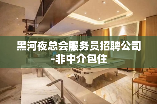 黑河夜总会服务员招聘公司-非中介包住