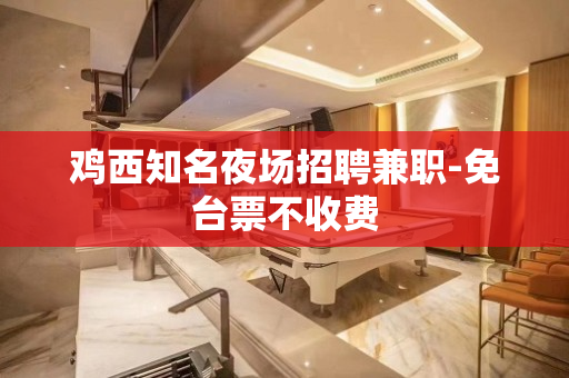 鸡西知名夜场招聘兼职-免台票不收费
