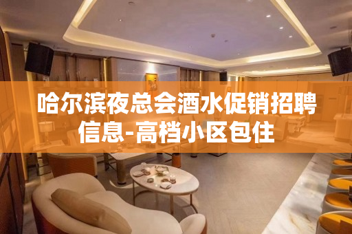 哈尔滨夜总会酒水促销招聘信息-高档小区包住