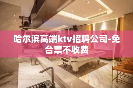 哈尔滨高端ktv招聘公司-免台票不收费