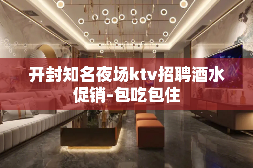 开封知名夜场ktv招聘酒水促销-包吃包住