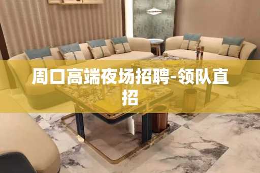 周口高端夜场招聘-领队直招