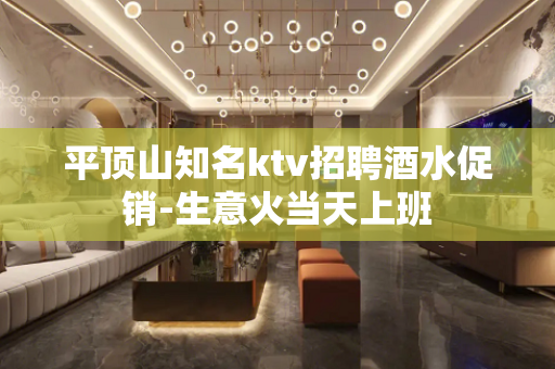 平顶山知名ktv招聘酒水促销-生意火当天上班