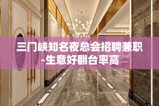 三门峡知名夜总会招聘兼职-生意好翻台率高