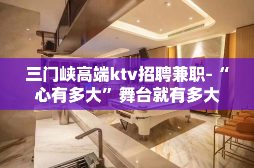 三门峡高端ktv招聘兼职-“心有多大”舞台就有多大