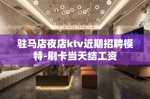 驻马店夜店ktv近期招聘模特-刷卡当天结工资