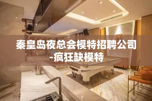 秦皇岛夜总会模特招聘公司-疯狂缺模特