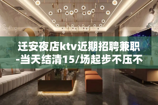 迁安夜店ktv近期招聘兼职-当天结清15/场起步不压不扣