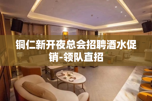 铜仁新开夜总会招聘酒水促销-领队直招