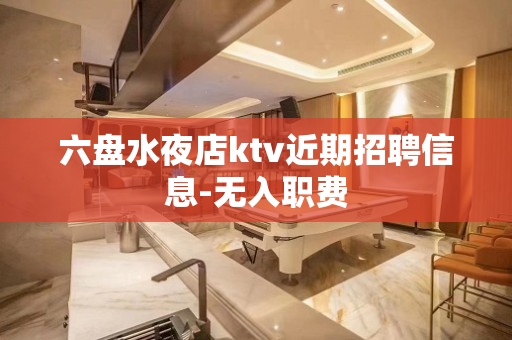 六盘水夜店ktv近期招聘信息-无入职费