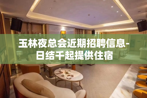 玉林夜总会近期招聘信息-日结千起提供住宿