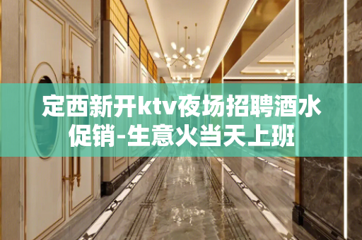 定西新开ktv夜场招聘酒水促销-生意火当天上班