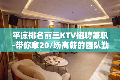 平凉排名前三KTV招聘兼职-带你拿20/场高薪的团队勤少