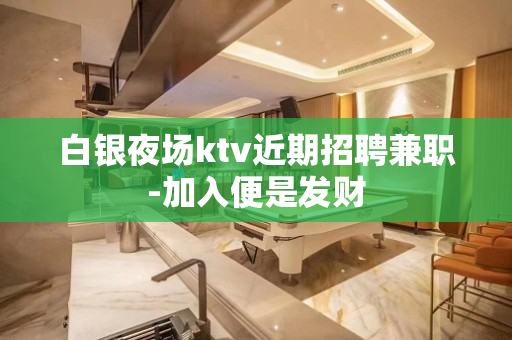 白银夜场ktv近期招聘兼职-加入便是发财