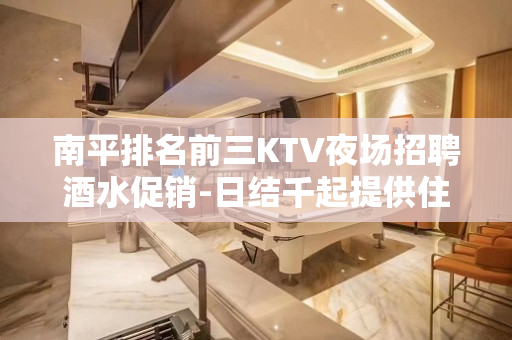 南平排名前三KTV夜场招聘酒水促销-日结千起提供住宿