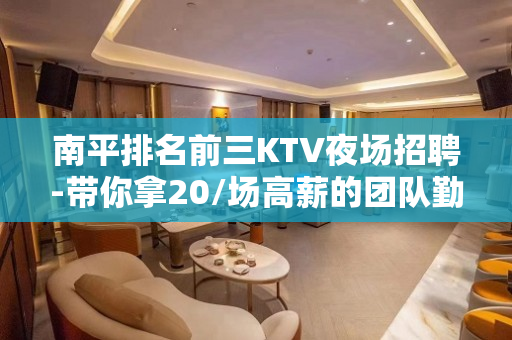 南平排名前三KTV夜场招聘-带你拿20/场高薪的团队勤少