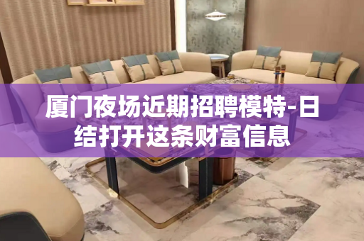 厦门夜场近期招聘模特-日结打开这条财富信息