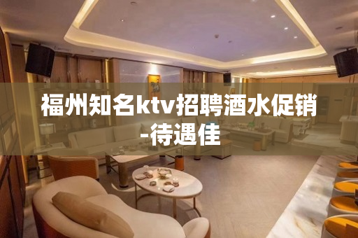 福州知名ktv招聘酒水促销-待遇佳