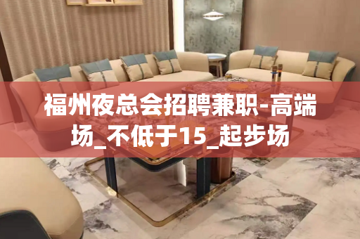 福州夜总会招聘兼职-高端场_不低于15_起步场