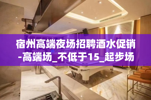 宿州高端夜场招聘酒水促销-高端场_不低于15_起步场