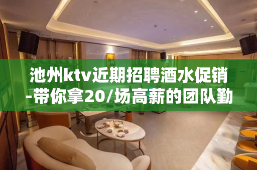 池州ktv近期招聘酒水促销-带你拿20/场高薪的团队勤少