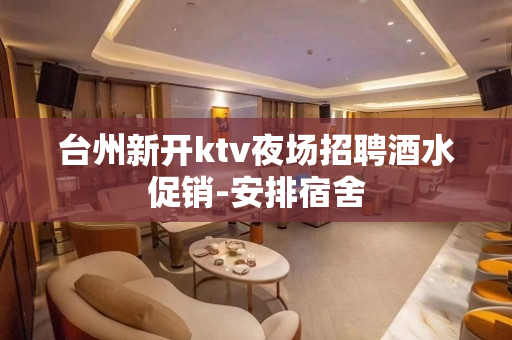台州新开ktv夜场招聘酒水促销-安排宿舍