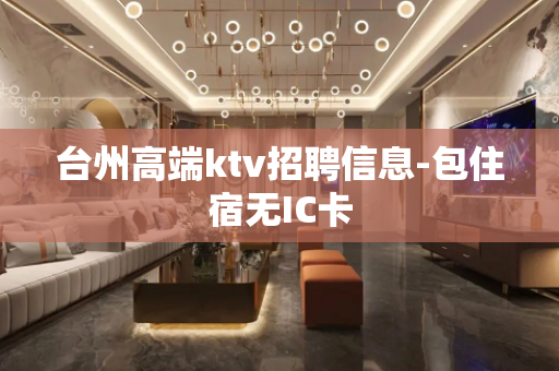 台州高端ktv招聘信息-包住宿无IC卡