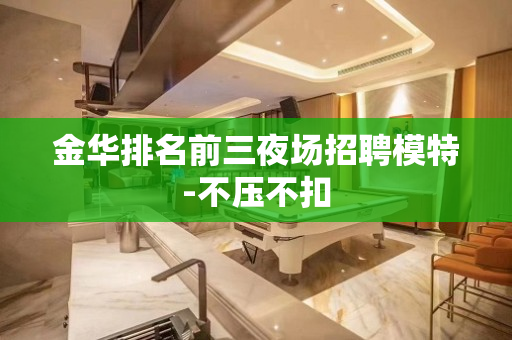 金华排名前三夜场招聘模特-不压不扣