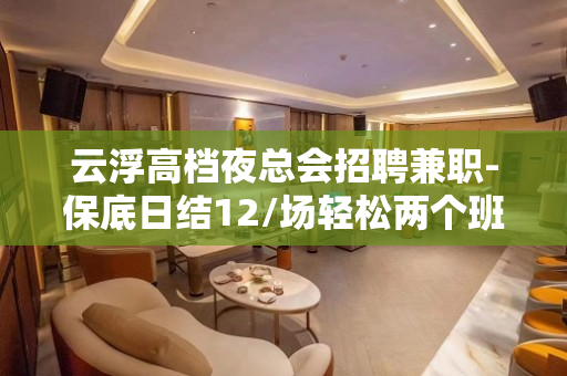云浮高档夜总会招聘兼职-保底日结12/场轻松两个班