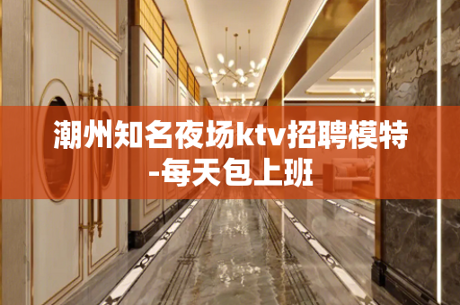潮州知名夜场ktv招聘模特-每天包上班