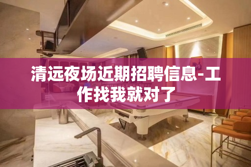清远夜场近期招聘信息-工作找我就对了