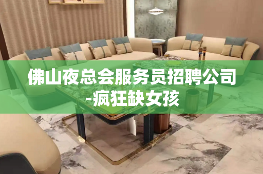 佛山夜总会服务员招聘公司-疯狂缺女孩
