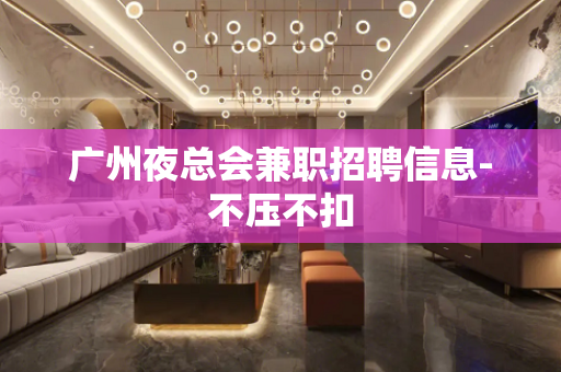广州夜总会兼职招聘信息-不压不扣