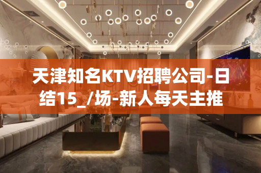 天津知名KTV招聘公司-日结15_/场-新人每天主推