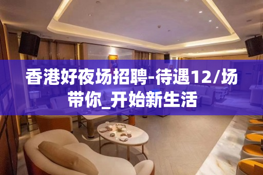 香港好夜场招聘-待遇12/场带你_开始新生活