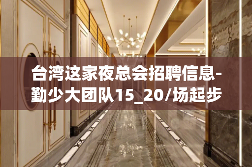 台湾这家夜总会招聘信息-勤少大团队15_20/场起步
