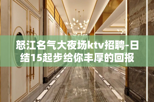怒江名气大夜场ktv招聘-日结15起步给你丰厚的回报