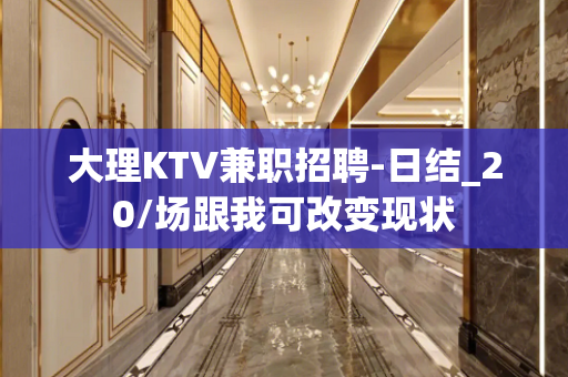 大理KTV兼职招聘-日结_20/场跟我可改变现状