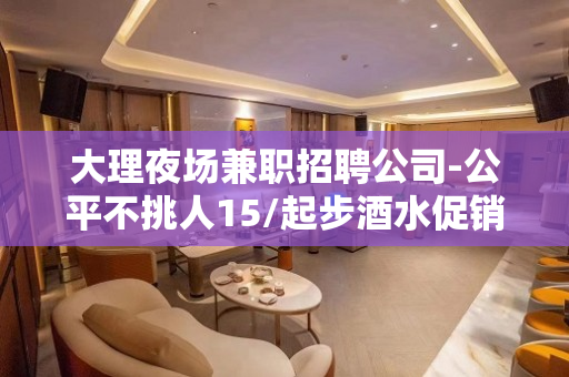 大理夜场兼职招聘公司-公平不挑人15/起步酒水促销