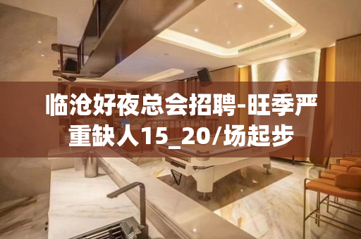 临沧好夜总会招聘-旺季严重缺人15_20/场起步